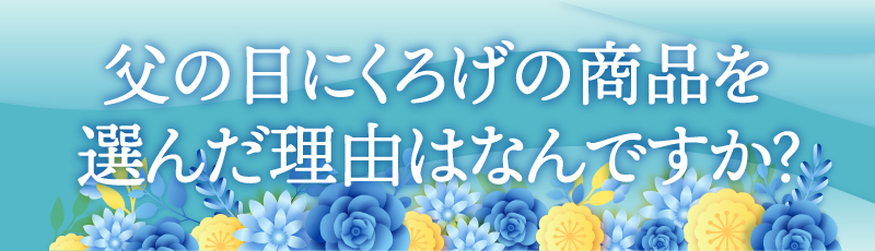父の日にくろげの商品を選んだ理由はなんですか?