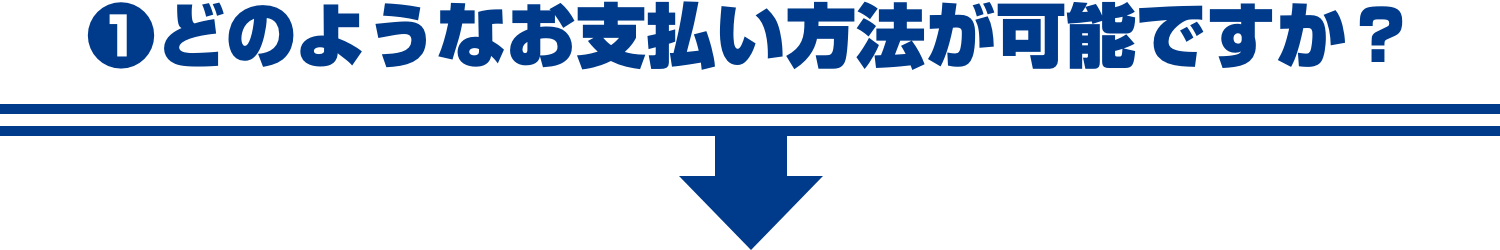 ❶どのようなお支払い方法が可能ですか？