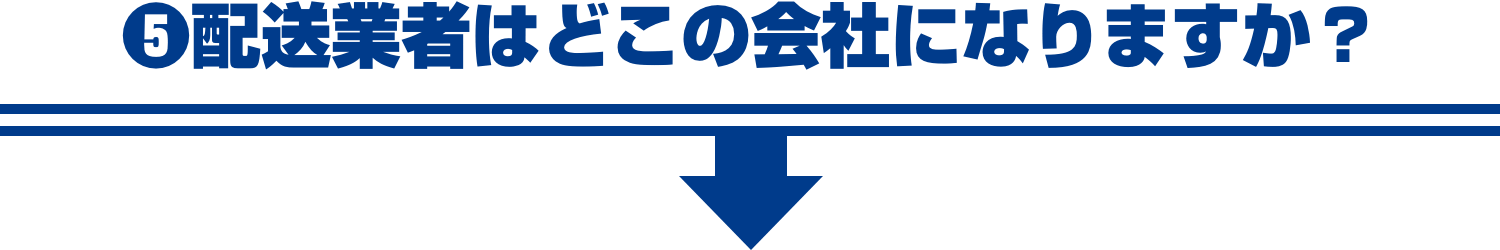 ❺配送業者はどこの会社になりますか？