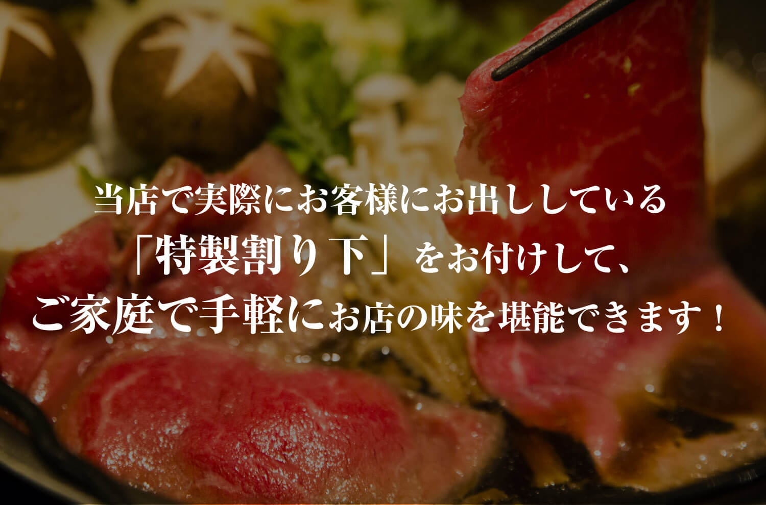 当店で実際にお客様にお出ししている「特製割り下」をお付けして、ご家庭で手軽にお店の味を堪能できます!