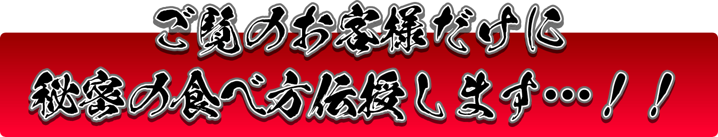 ご覧のお客様だけに秘伝の食べ方伝授します…！