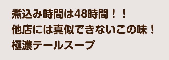 煮込み時間は48時間！！他店には真似できないこの味！極濃テールスープ