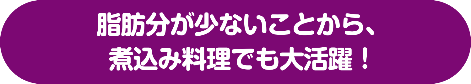 脂肪分が少ないことから、煮込み料理でも大活躍!